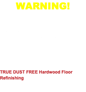 WARNING! NOT ALL DUSTLESS SYSTEMS ARE THE SAME! Some companies will claim to be "dust free" but they are using bag systems that Luciano is demonstrating to the right. These are not TRUE DUSTLESS systems! They will still leave a HUGE mess in your home! Please click on the videos below to see TRUE DUST FREE Hardwood Floor Refinishing by Luciano's Hardwood Flooring. 